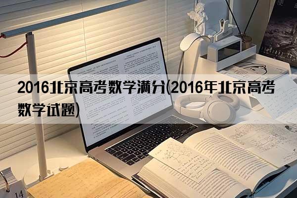 2016北京高考数学满分(2016年北京高考数学试题)