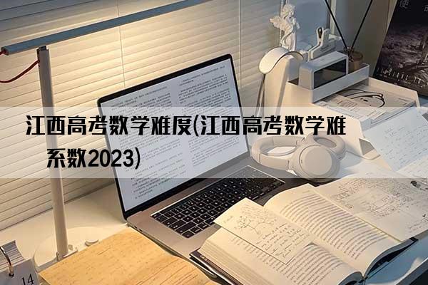 江西高考数学难度(江西高考数学难度系数2023)