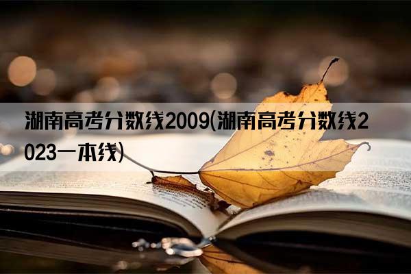 湖南高考分数线2009(湖南高考分数线2023一本线)