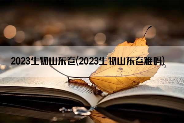 2023生物山东卷(2023生物山东卷难吗)
